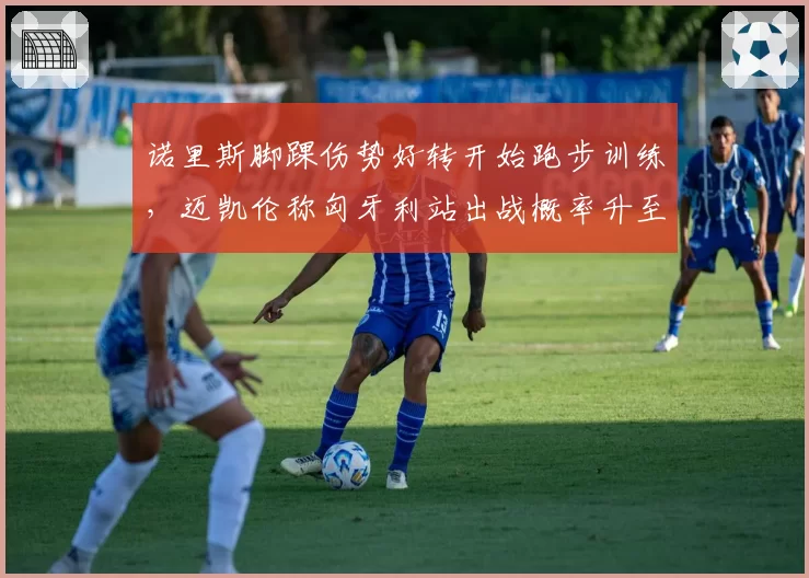 诺里斯脚踝伤势好转开始跑步训练,迈凯伦称匈牙利站出战概率升至八成__br_
