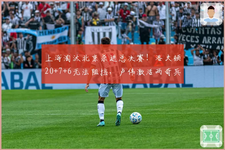 上海淘汰北京杀进总决赛!洛夫顿20+7+6无法阻挡,卢伟激活两奇兵