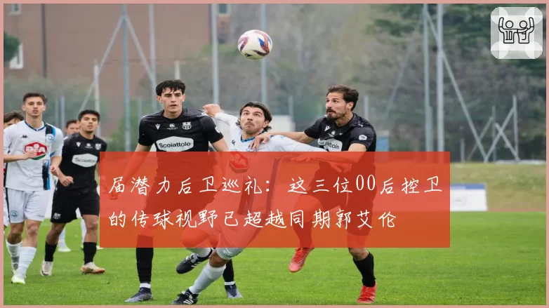 届潜力后卫巡礼：这三位00后控卫的传球视野已超越同期郭艾伦