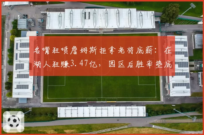 名嘴狂喷詹姆斯拒拿老将底薪：在湖人狂赚3.47亿，园区后胜率垫底