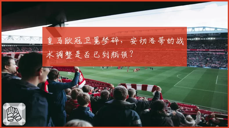 皇马欧冠卫冕梦碎,安切洛蒂的战术调整是否已到瓶颈?
