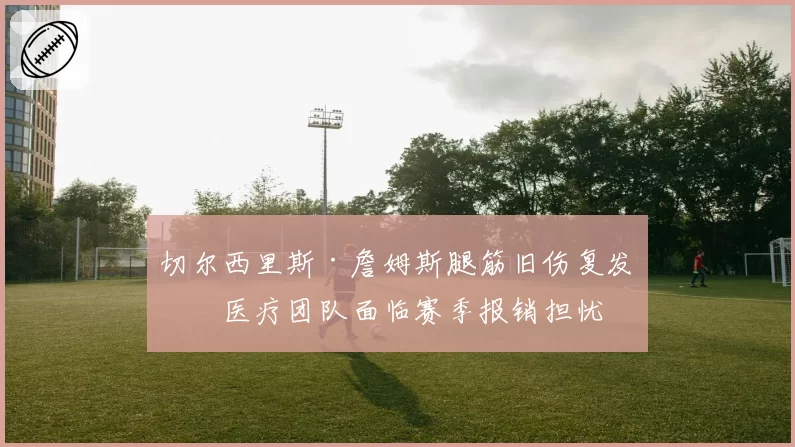 切尔西里斯·詹姆斯腿筋旧伤复发,医疗团队面临赛季报销担忧
