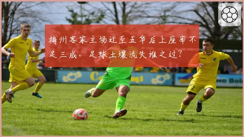 梅州客家主场迁至五华后上座率不足三成,足球土壤流失谁之过?