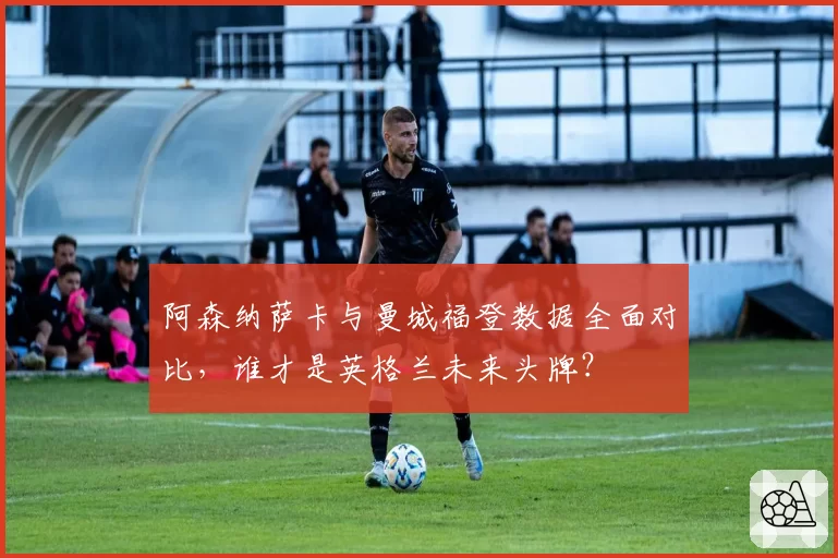 阿森纳萨卡与曼城福登数据全面对比，谁才是英格兰未来头牌？