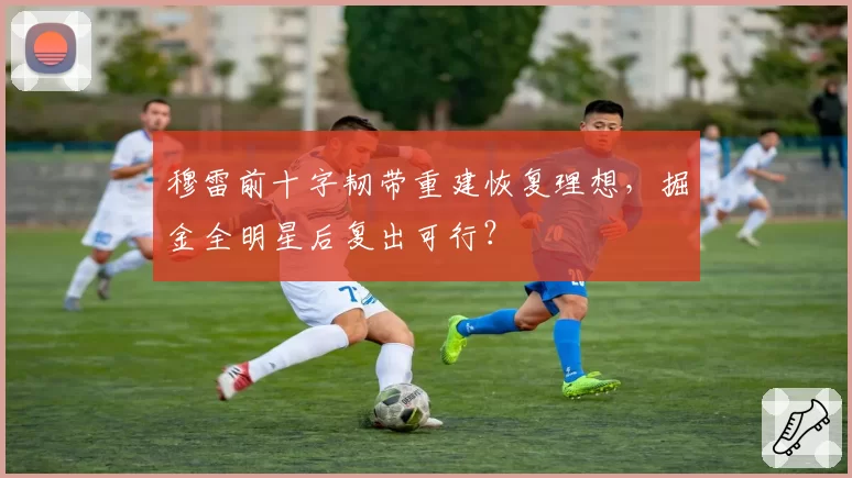 穆雷前十字韧带重建恢复理想，掘金全明星后复出可行？