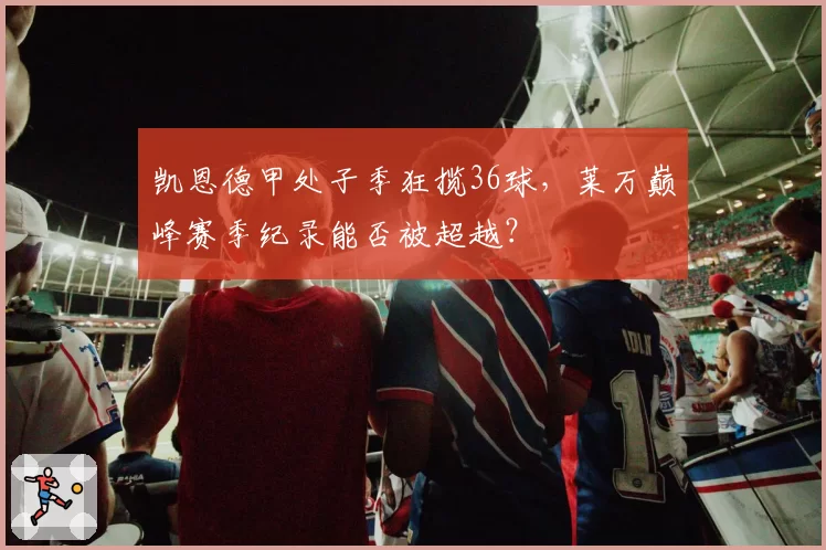 凯恩德甲处子季狂揽36球,莱万巅峰赛季纪录能否被超越?