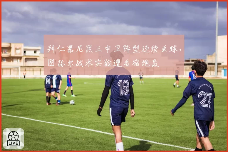 拜仁慕尼黑三中卫阵型连续丢球,图赫尔战术实验遭名宿炮轰