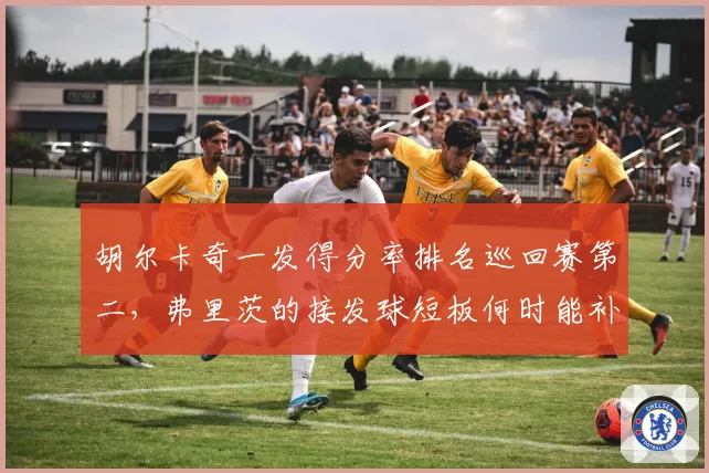 胡尔卡奇一发得分率排名巡回赛第二,弗里茨的接发球短板何时能补齐?