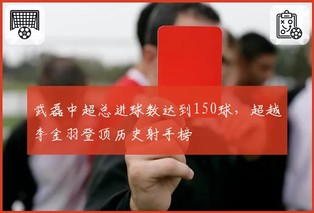 武磊中超总进球数达到150球，超越李金羽登顶历史射手榜
