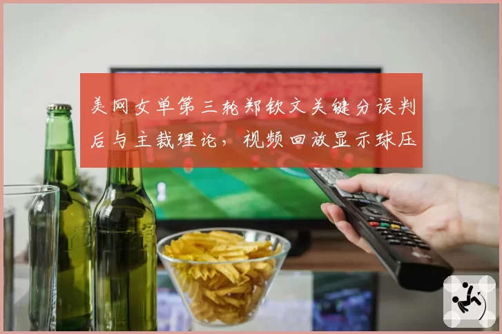 美网女单第三轮郑钦文关键分误判后与主裁理论,视频回放显示球压线