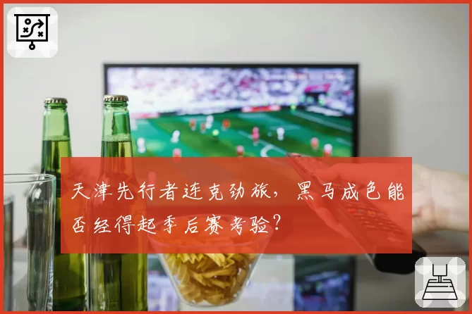 天津先行者连克劲旅,黑马成色能否经得起季后赛考验?