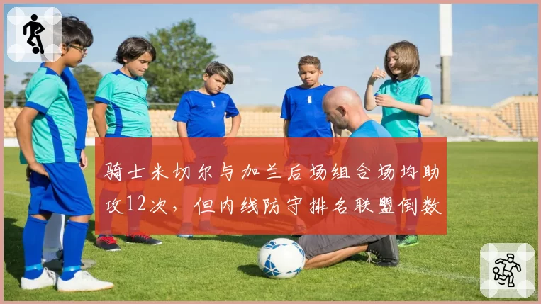 骑士米切尔与加兰后场组合场均助攻12次，但内线防守排名联盟倒数