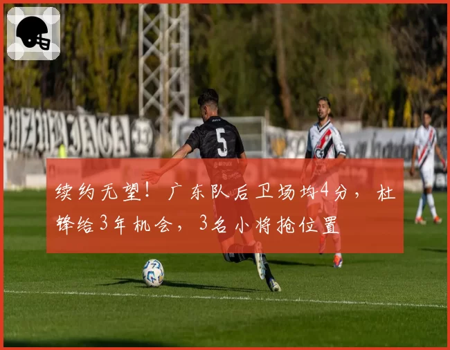 续约无望！广东队后卫场均4分，杜锋给3年机会，3名小将抢位置