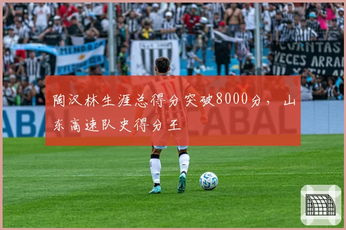陶汉林生涯总得分突破8000分,山东高速队史得分王