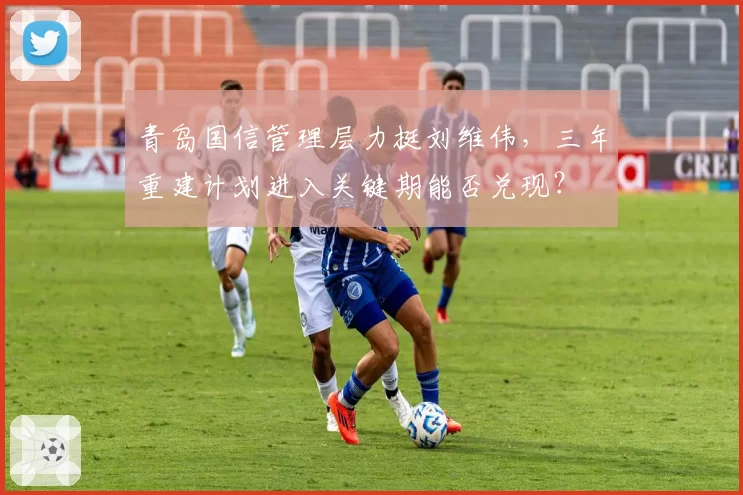 青岛国信管理层力挺刘维伟,三年重建计划进入关键期能否兑现?