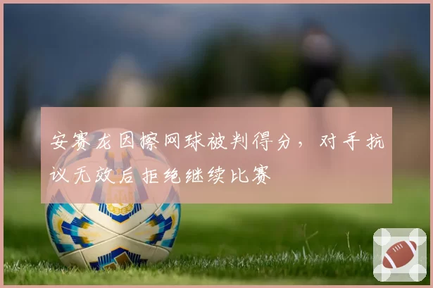 安赛龙因擦网球被判得分，对手抗议无效后拒绝继续比赛