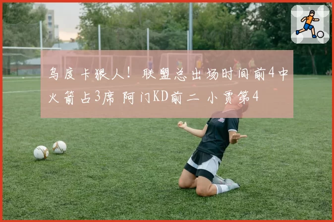 乌度卡狠人！联盟总出场时间前4中火箭占3席 阿门KD前二 小贾第4