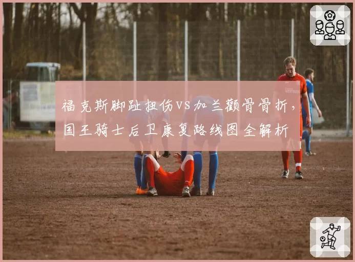 福克斯脚趾扭伤vs加兰颧骨骨折,国王骑士后卫康复路线图全解析